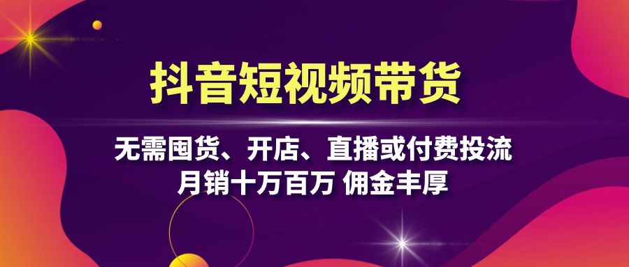 抖音短视频带货：无需囤货、开店、直播或付费投流，月销十万百万 佣金丰厚-蚂蚁汇资源分享项目网