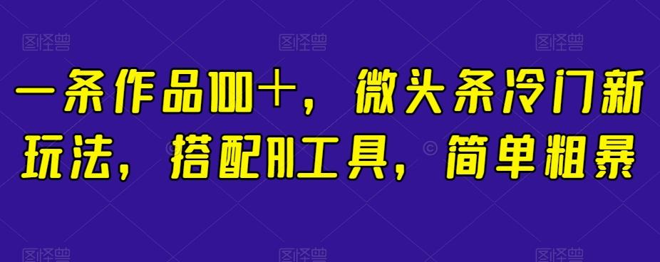 一条作品100＋，微头条冷门新玩法，搭配AI工具，简单粗暴【揭秘】-蚂蚁汇资源分享项目网