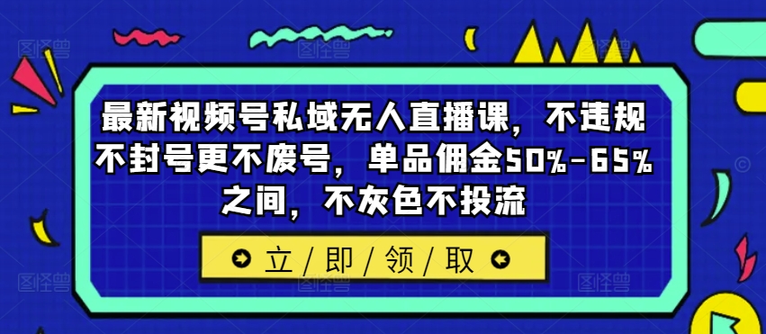 最新视频号私域无人直播课，不违规不封号更不废号，单品佣金50%-65%之间，不灰色不投流-蚂蚁汇资源分享项目网