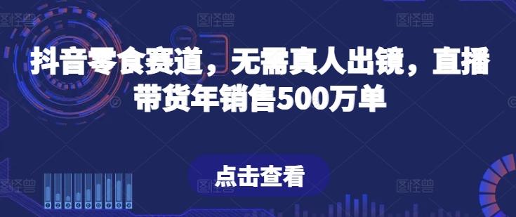 抖音零食赛道，无需真人出镜，直播带货年销售500万单【揭秘】-蚂蚁汇资源分享项目网