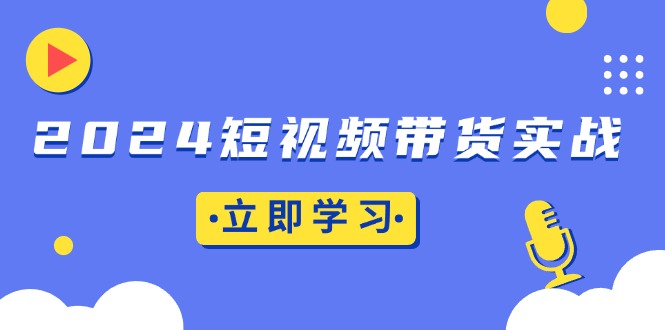 2024短视频带货实战：底层逻辑+实操技巧，橱窗引流、直播带货-蚂蚁汇资源分享项目网