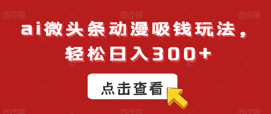 ai微头条动漫吸钱玩法，轻松日入300+【揭秘】-蚂蚁汇资源分享项目网
