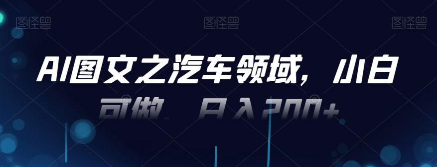 AI图文之汽车领域，小白可做，日入200+-蚂蚁汇资源分享项目网