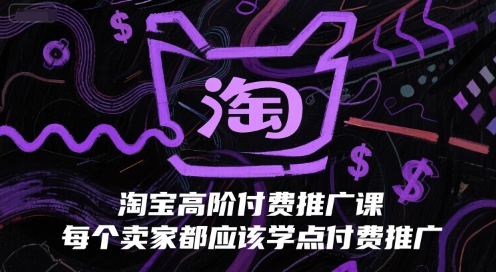 淘宝高阶付费推广课，每个卖家都应该学点付费推广-蚂蚁汇资源分享项目网