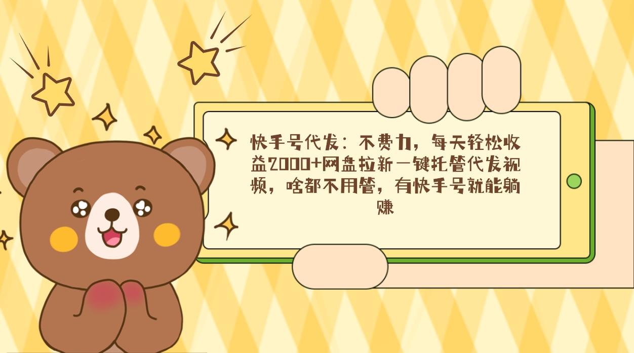 快手号代发：不费力，每天轻松收益2000+网盘拉新一键托管代发视频，啥都…-蚂蚁汇资源分享项目网