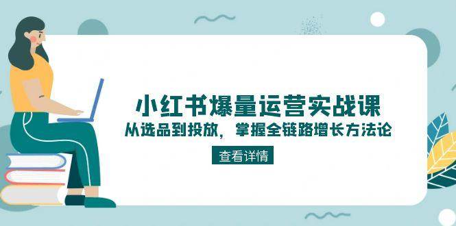 小红书爆量运营实战课：从选品到投放，掌握全链路增长方法论-蚂蚁汇资源分享项目网