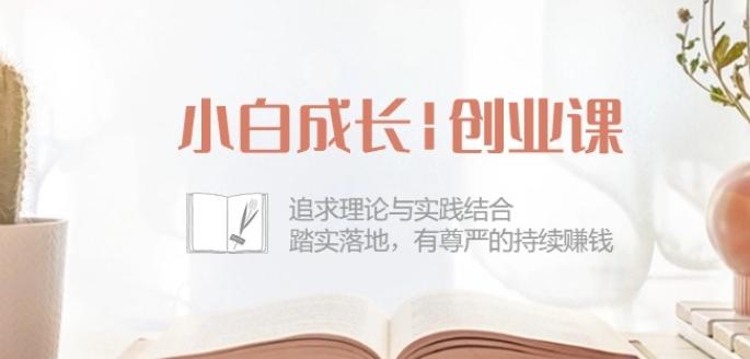 小白成长创业课：追求理论与实践结合，踏实落地，有尊严的持续赚钱-42节-蚂蚁汇资源分享项目网