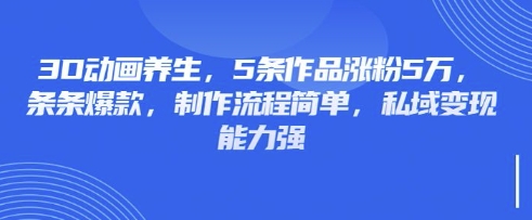 3D动画养生，5条作品涨粉5万，条条爆款，制作流程简单，私域变现能力强-蚂蚁汇资源分享项目网