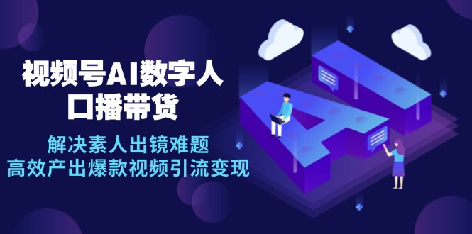 视频号数字人AI口播带货，解决素人出镜难题，高效产出爆款视频引流变现-蚂蚁汇资源分享项目网
