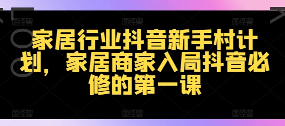 家居行业抖音新手村计划，家居商家入局抖音必修的第一课-蚂蚁汇资源分享项目网