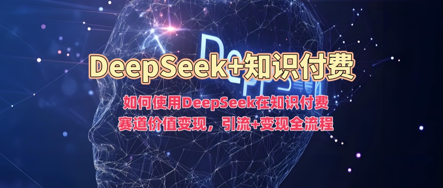 如何使用DeepSeek在知识付费赛道价值变现，引流+变现全流程-蚂蚁汇资源分享项目网