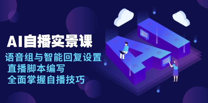 AI 自播 实景课：语音组与智能回复设置, 直播脚本编写, 全面掌握自播技巧-蚂蚁汇资源分享项目网