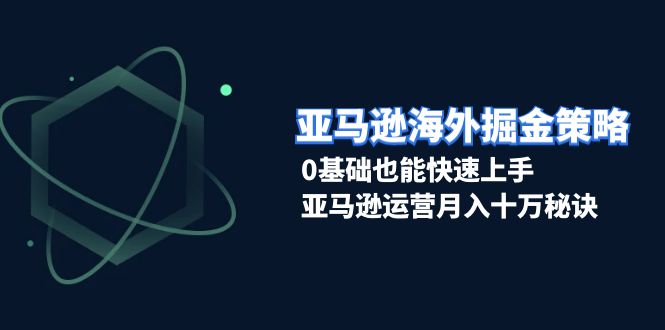 亚马逊海外掘金策略，0基础也能快速上手，亚马逊运营月入十万秘诀-蚂蚁汇资源分享项目网