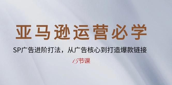 亚马逊运营必学： SP广告进阶打法，从广告核心到打造爆款链接-15节课-蚂蚁汇资源分享项目网