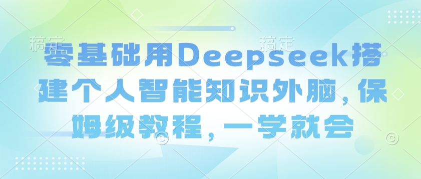 零基础用Deepseek搭建个人智能知识外脑，保姆级教程，一学就会-蚂蚁汇资源分享项目网