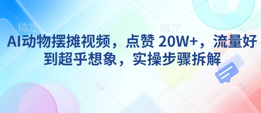 AI动物摆摊视频，点赞 20W+，流量好到超乎想象，实操步骤拆解-蚂蚁汇资源分享项目网