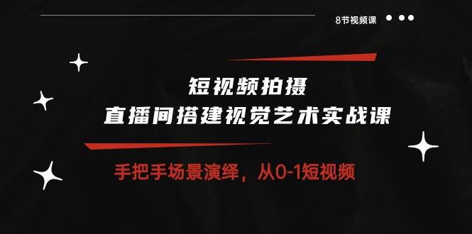 短视频拍摄+直播间搭建视觉艺术实战课：手把手场景演绎 从0-1短视频-8节课-蚂蚁汇资源分享项目网