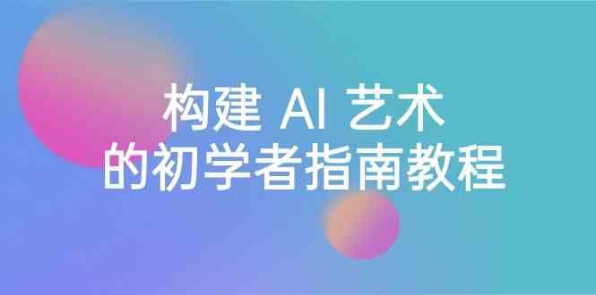Stable Diffusion 101：构建 AI 艺术的初学者指南教程-16节课-中英字幕-蚂蚁汇资源分享项目网
