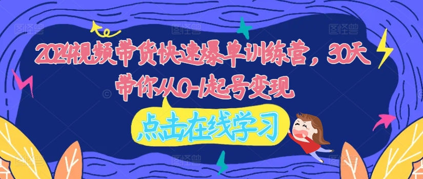 2024视频带货快速爆单训练营,30天带你从0-1起号变现