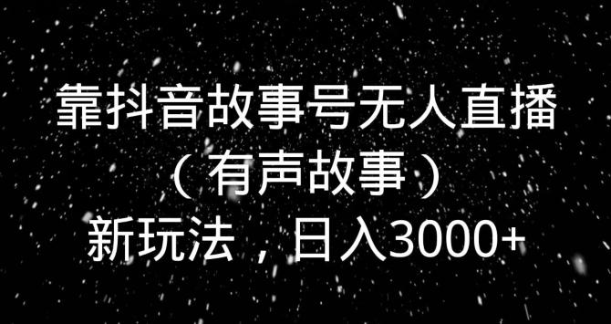 靠抖音故事号无人直播（有声故事）新玩法，日入3000+-蚂蚁汇资源分享项目网
