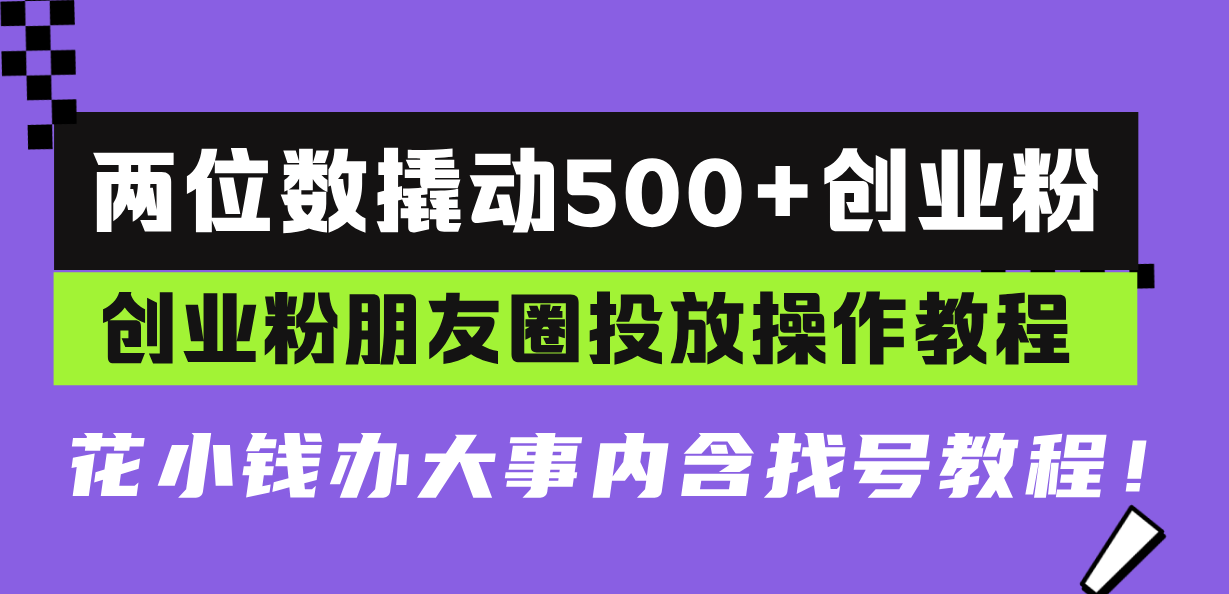 两位数撬动500+创业粉，创业粉朋友圈投放操作教程，花小钱办大事内含找…-蚂蚁汇资源分享项目网