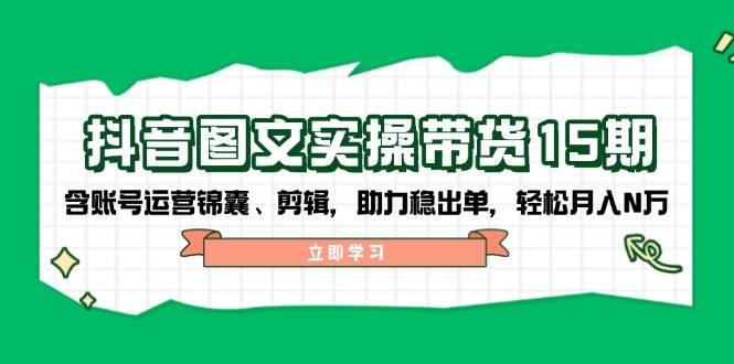 抖音图文带货实操第15期：账号运营锦囊、剪辑，助力稳出单，轻松月入N万-蚂蚁汇资源分享项目网