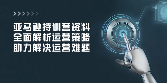 亚马逊持训营资料，全面解析运营策略，助力解决运营难题-蚂蚁汇资源分享项目网