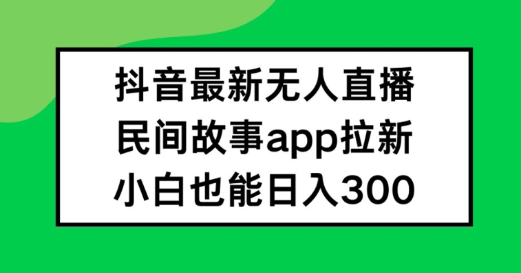 抖音无人直播，民间故事APP拉新，小白也能日入300+【揭秘】-蚂蚁汇资源分享项目网