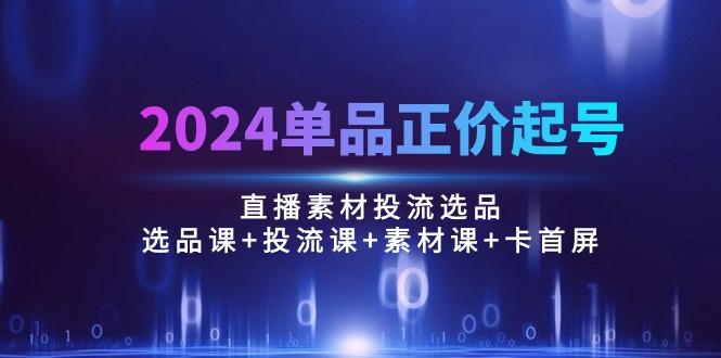 2024单品正价起号，直播素材投流选品：选品课+投流课+素材课+卡首屏/100节-蚂蚁汇资源分享项目网