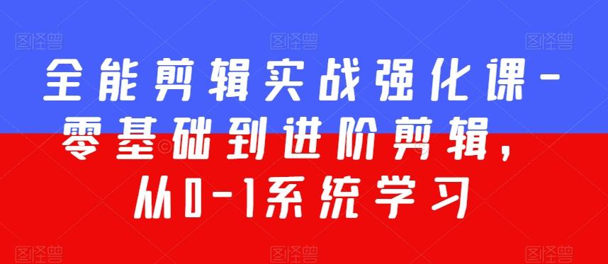 全能剪辑实战强化课-零基础到进阶剪辑，从0-1系统学习，200节课程加强版！-蚂蚁汇资源分享项目网