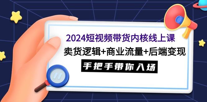 (9471期)2024短视频带货内核线上课：卖货逻辑+商业流量+后端变现，手把手带你入场-蚂蚁汇资源分享项目网