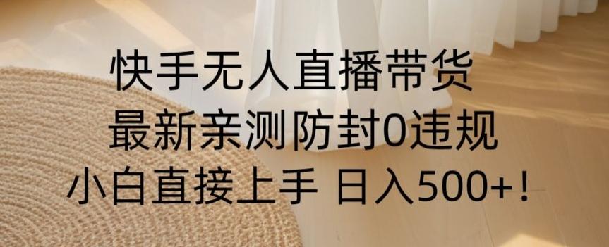 快手无人直播带货从0-1落地教学，最新防封0粉开播，小白可上手日入500+【揭秘】-蚂蚁汇资源分享项目网
