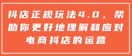 抖店正规玩法4.0，帮助你更好地理解和应对电商抖店的运营-蚂蚁汇资源分享项目网