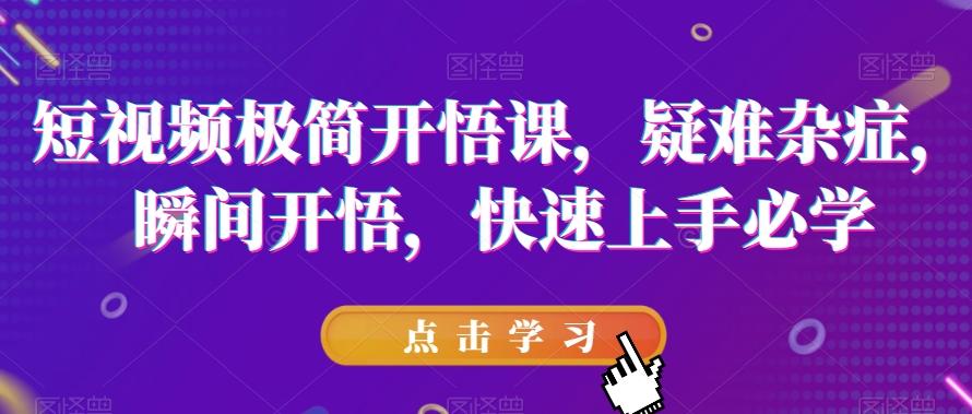 短视频极简开悟课，​疑难杂症，瞬间开悟，快速上手必学-蚂蚁汇资源分享项目网