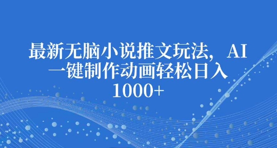 最新无脑小说推文玩法，AI一键制作动画轻松日入多张【揭秘】-蚂蚁汇资源分享项目网