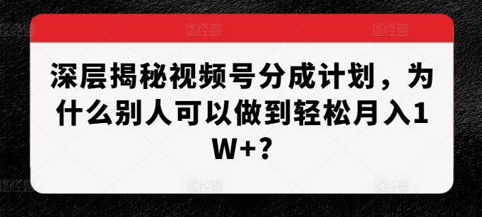 深层揭秘视频号分成计划，为什么别人可以做到轻松月入1W+?-蚂蚁汇资源分享项目网