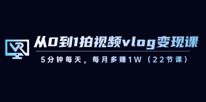 从0到1拍视频vlog变现课，5分钟每天，每月多赚1W（22节课）-蚂蚁汇资源分享项目网
