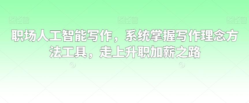 职场人工智能写作，系统掌握写作理念方法工具，走上升职加薪之路-蚂蚁汇资源分享项目网