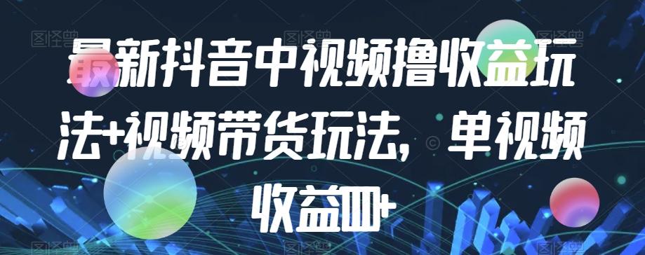 最新抖音中视频撸收益玩法+视频带货，单视频收益1000+-蚂蚁汇资源分享项目网