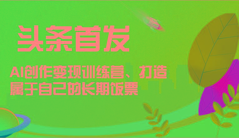 头条首发 AI创作变现训练营，打造属于自己的长期饭票-蚂蚁汇资源分享项目网