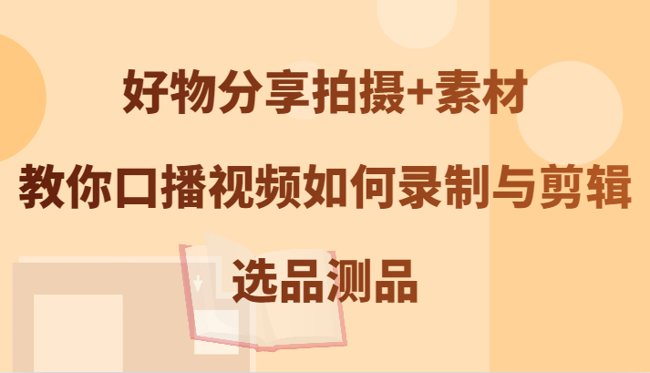 好物分享拍摄+素材，教你口播视频如何录制与剪辑，选品测品-蚂蚁汇资源分享项目网