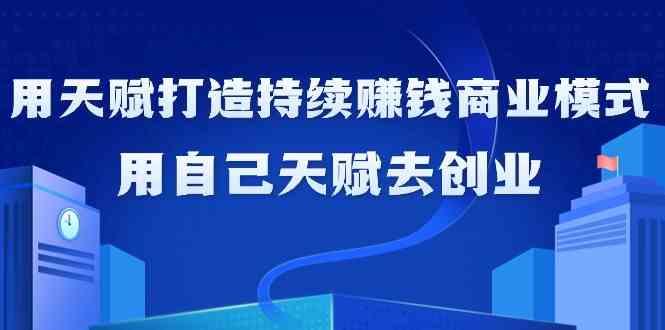 如何利用天赋打造持续赚钱商业模式，用自己天赋去创业(21节课)-蚂蚁汇资源分享项目网