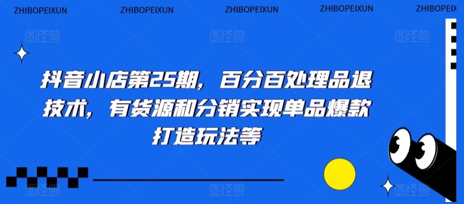 抖音小店第25期，百分百处理品退技术，有货源和分销实现单品爆款打造玩法等-蚂蚁汇资源分享项目网