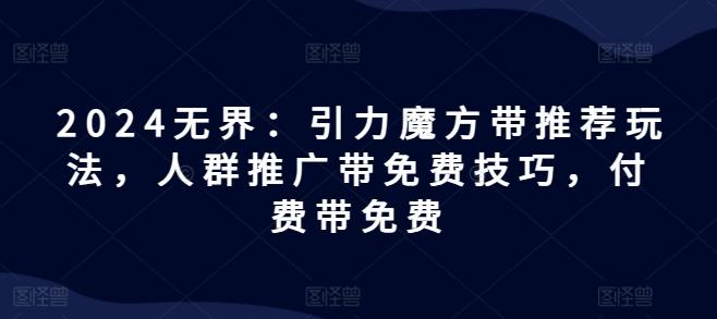 2024无界：引力魔方带推荐玩法，人群推广带免费技巧，付费带免费-蚂蚁汇资源分享项目网