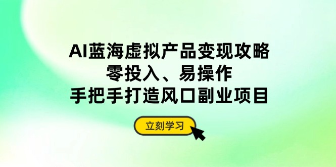 AI蓝海虚拟产品变现攻略，零投入、易操作，手把手打造风口副业项目-蚂蚁汇资源分享项目网