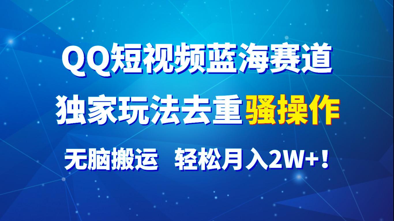 QQ短视频蓝海赛道，独家玩法去重骚操作，无脑搬运，轻松月入2W+！-蚂蚁汇资源分享项目网