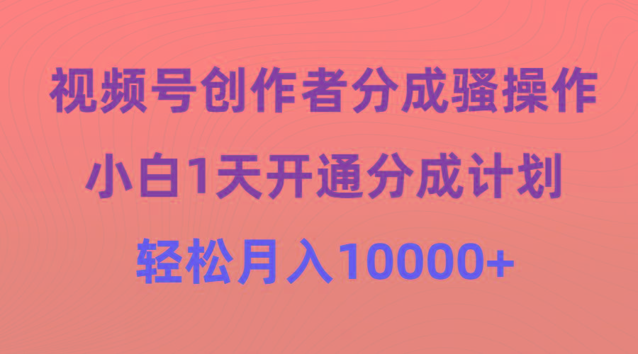 (9656期)视频号创作者分成骚操作，小白1天开通分成计划，轻松月入10000+-蚂蚁汇资源分享项目网