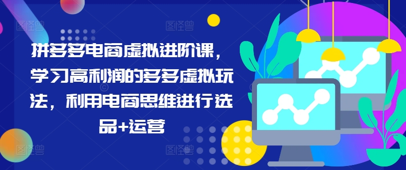 拼多多电商虚拟进阶课，学习高利润的多多虚拟玩法，利用电商思维进行选品+运营-蚂蚁汇资源分享项目网
