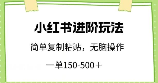 小红书进阶玩法，一单150-500+，简单复制粘贴，小白也能轻松上手【揭秘】-蚂蚁汇资源分享项目网