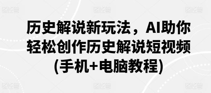 历史解说新玩法，AI助你轻松创作历史解说短视频(手机+电脑教程)-蚂蚁汇资源分享项目网